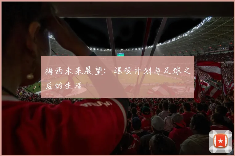 梅西未来展望:退役计划与足球之后的生活
