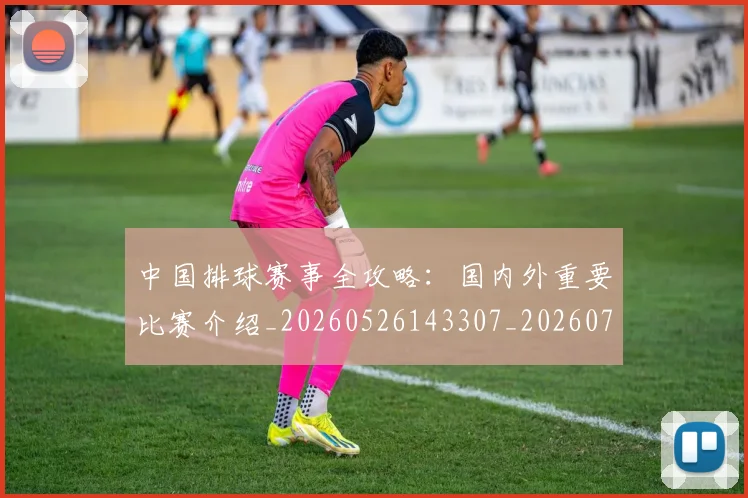 中国排球赛事全攻略:国内外重要比赛介绍_20260526143307_20260717234605