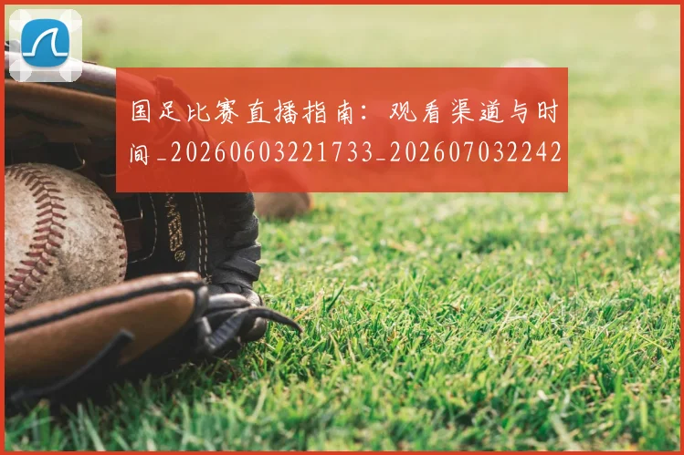 国足比赛直播指南:观看渠道与时间_20260603221733_20260703224204