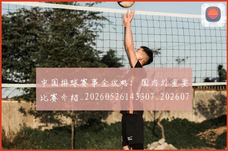 中国排球赛事全攻略:国内外重要比赛介绍_20260526143307_20260717234605