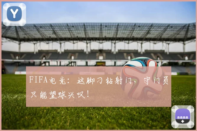 FIFA电竞：这脚刁钻射门，守门员只能望球兴叹！